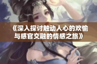 《深入探讨触动人心的欢愉与感官交融的情感之旅》