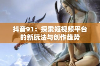 抖音91：探索短视频平台的新玩法与创作趋势