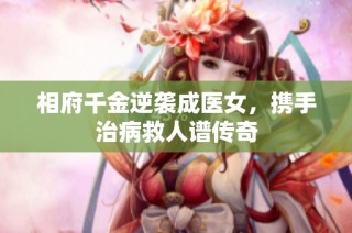 相府千金逆袭成医女，携手治病救人谱传奇