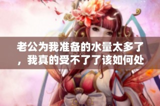 老公为我准备的水量太多了，我真的受不了了该如何处理