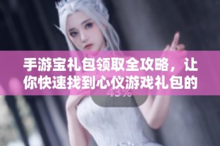 手游宝礼包领取全攻略，让你快速找到心仪游戏礼包的秘密方法