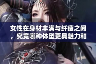 女性在身材丰满与纤瘦之间，究竟哪种体型更具魅力和健康价值