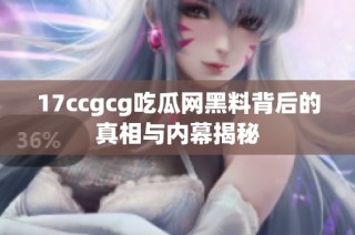17ccgcg吃瓜网黑料背后的真相与内幕揭秘