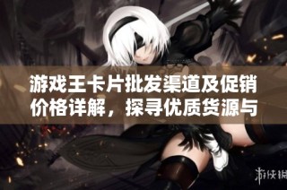 游戏王卡片批发渠道及促销价格详解，探寻优质货源与市场动态