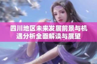 四川地区未来发展前景与机遇分析全面解读与展望