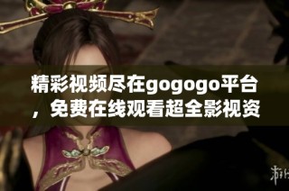精彩视频尽在gogogo平台，免费在线观看超全影视资源