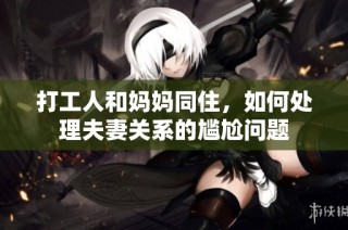 打工人和妈妈同住，如何处理夫妻关系的尴尬问题