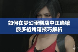 如何在梦幻蛋糕店中正确镶嵌多格烤箱技巧解析