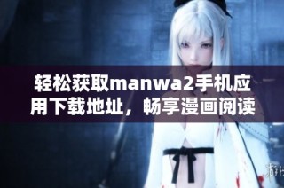轻松获取manwa2手机应用下载地址，畅享漫画阅读新体验