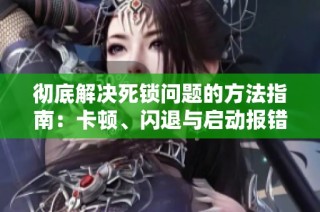 彻底解决死锁问题的方法指南：卡顿、闪退与启动报错的修复技巧