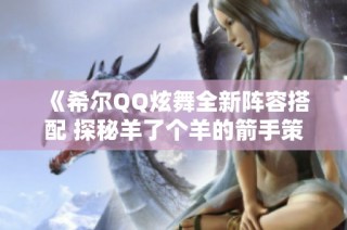 《希尔QQ炫舞全新阵容搭配 探秘羊了个羊的箭手策略与竞技场》