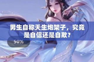 男生自称天生炮架子，究竟是自信还是自欺？