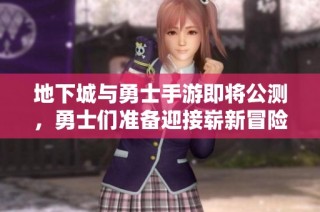 地下城与勇士手游即将公测，勇士们准备迎接崭新冒险！