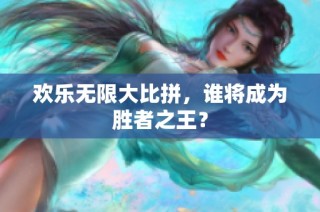 欢乐无限大比拼，谁将成为胜者之王？