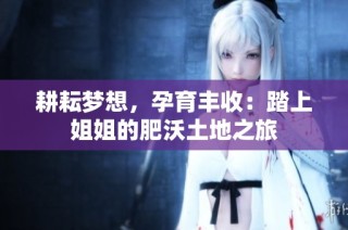 耕耘梦想，孕育丰收：踏上姐姐的肥沃土地之旅