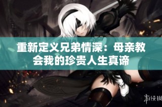 重新定义兄弟情深：母亲教会我的珍贵人生真谛