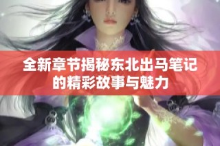 全新章节揭秘东北出马笔记的精彩故事与魅力