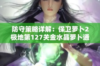 防守策略详解：保卫萝卜2极地第127关金水晶萝卜通关技巧