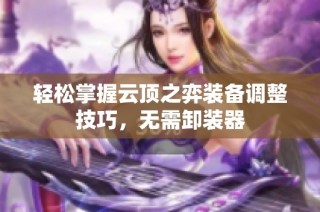 轻松掌握云顶之弈装备调整技巧，无需卸装器
