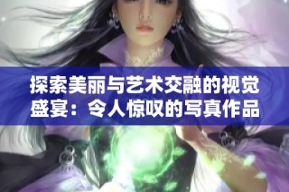 探索美丽与艺术交融的视觉盛宴：令人惊叹的写真作品欣赏