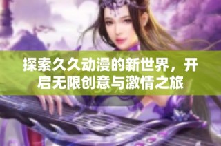 探索久久动漫的新世界，开启无限创意与激情之旅