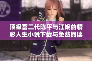顶级富二代陈平与江婉的精彩人生小说下载与免费阅读指南