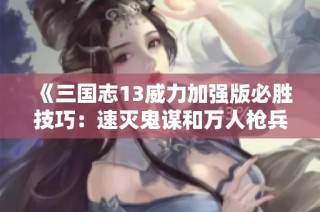 《三国志13威力加强版必胜技巧：速灭鬼谋和万人枪兵队攻略》