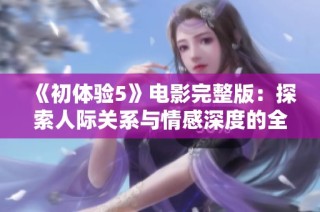 《初体验5》电影完整版：探索人际关系与情感深度的全新旅程