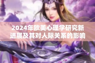 2024年欧美心理学研究新进展及其对人际关系的影响