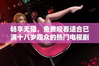 畅享无阻，免费观看适合已满十八岁观众的热门电视剧合集