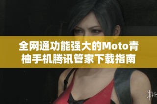 全网通功能强大的Moto青柚手机腾讯管家下载指南
