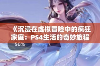 《沉浸在虚拟冒险中的疯狂家庭：PS4生活的奇妙旅程》