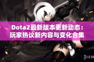 Dota2最新版本更新动态：玩家热议新内容与变化合集