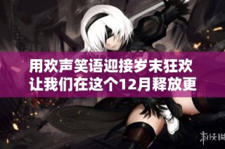 用欢声笑语迎接岁末狂欢 让我们在这个12月释放更多快乐吧