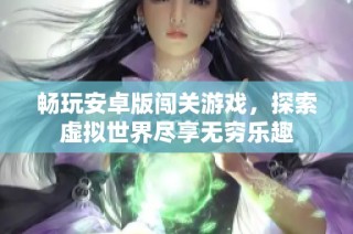 畅玩安卓版闯关游戏，探索虚拟世界尽享无穷乐趣