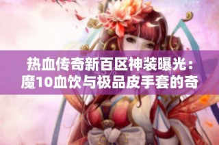 热血传奇新百区神装曝光：魔10血饮与极品皮手套的奇遇之旅