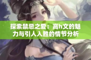 探索禁忌之爱：高h文的魅力与引人入胜的情节分析