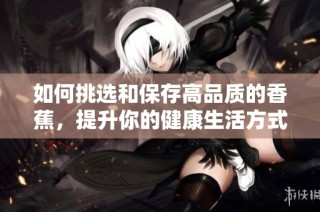如何挑选和保存高品质的香蕉，提升你的健康生活方式