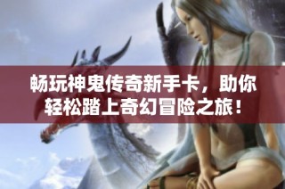 畅玩神鬼传奇新手卡，助你轻松踏上奇幻冒险之旅！
