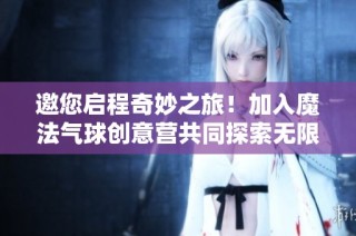 邀您启程奇妙之旅！加入魔法气球创意营共同探索无限可能