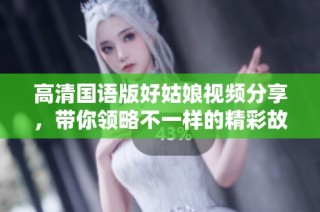 高清国语版好姑娘视频分享，带你领略不一样的精彩故事
