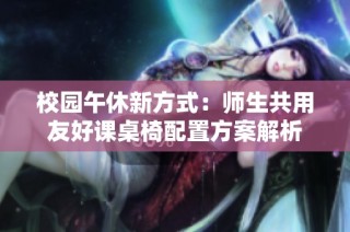 校园午休新方式：师生共用友好课桌椅配置方案解析