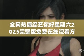 全网热播综艺你好星期六2025完整版免费在线观看方式大揭秘