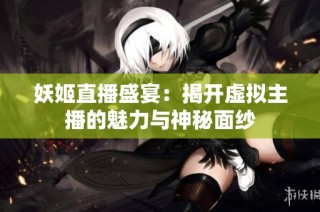 妖姬直播盛宴：揭开虚拟主播的魅力与神秘面纱