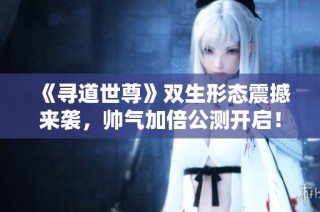 《寻道世尊》双生形态震撼来袭，帅气加倍公测开启！