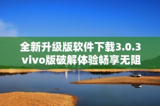 全新升级版软件下载3.0.3 vivo版破解体验畅享无阻