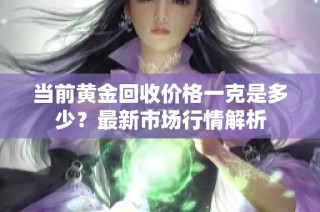 当前黄金回收价格一克是多少？最新市场行情解析