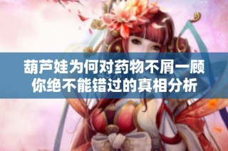 葫芦娃为何对药物不屑一顾你绝不能错过的真相分析