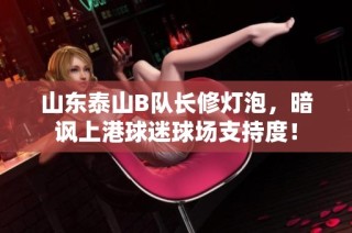 山东泰山B队长修灯泡，暗讽上港球迷球场支持度！