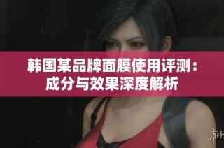 韩国某品牌面膜使用评测：成分与效果深度解析
